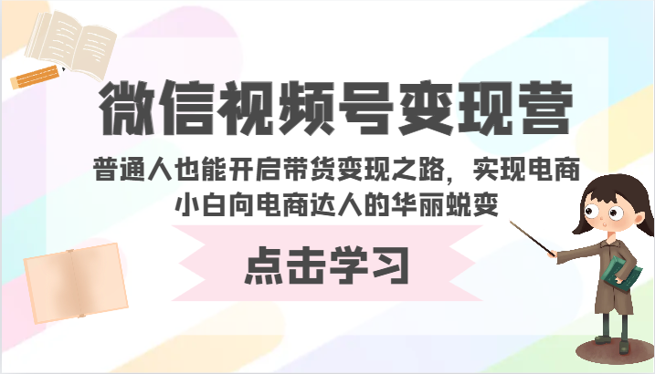 微信视频号变现营-普通人也能开启带货变现之路，实现电商小白向电商达人的华丽蜕变-创业吧