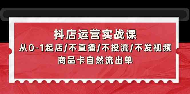 抖店运营实战课：从0-1起店/不直播/不投流/不发视频/商品卡自然流出单-创业吧