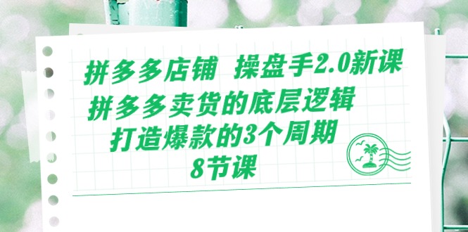 拼多多店铺操盘手2.0新课，拼多多卖货的底层逻辑，打造爆款的3个周期（8节）-创业吧