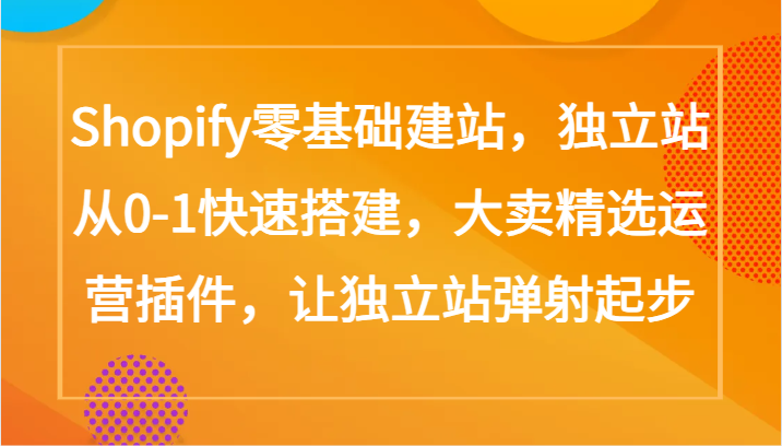 Shopify零基础建站，独立站从0-1快速搭建，大卖精选运营插件，让独立站弹射起步-创业吧