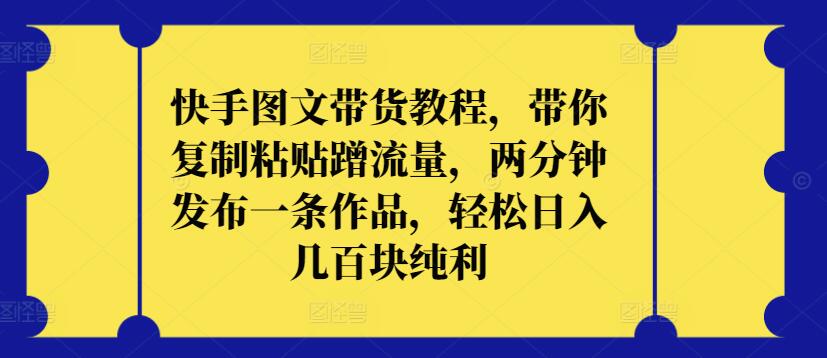 快手图文带货教程，带你复制粘贴蹭流量，两分钟发布一条作品，轻松日入几百块纯利-创业吧