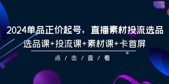 （9718期）2024单品正价起号，直播素材投流选品，选品课+投流课+素材课+卡首屏-101节-创业吧