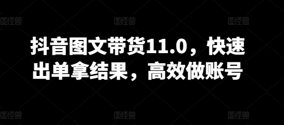 抖音图文带货11.0，快速出单拿结果，高效做账号-创业吧