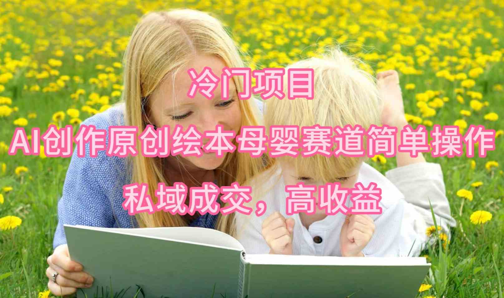 （9726期）冷门项目，AI创作原创绘本母婴赛道简单操作，私域成交，高收益-创业吧