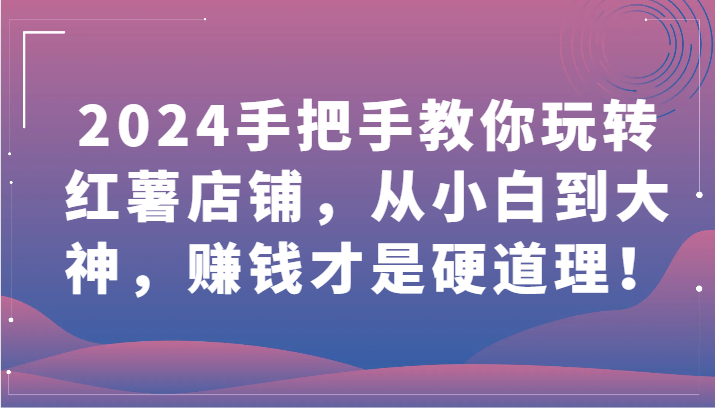 2024手把手教你玩转红薯店铺，从小白到大神，赚钱才是硬道理！-创业吧