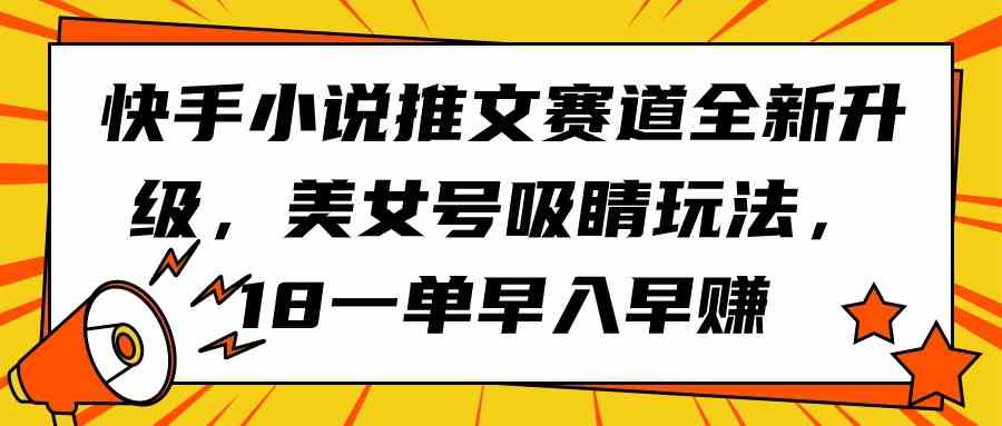 （9776期）快手小说推文赛道全新升级，美女号吸睛玩法，18一单早入早赚-创业吧