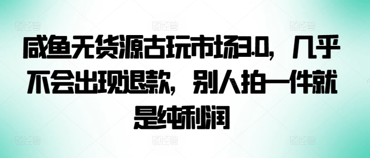 咸鱼无货源古玩市场3.0，几乎不会出现退款，别人拍一件就是纯利润-创业吧