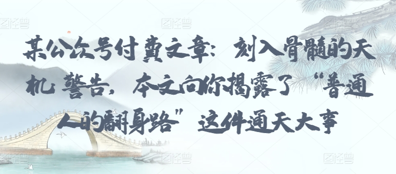 某公众号付费文章：刻入骨髓的天机: 警告，本文向你揭露了 “普通人的翻身路” 这件通天大事-创业吧