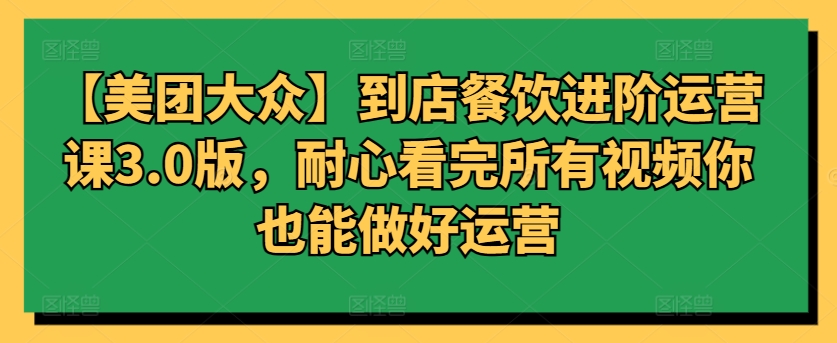 【美团大众】到店餐饮进阶运营课3.0版，耐心看完所有视频你也能做好运营-创业吧