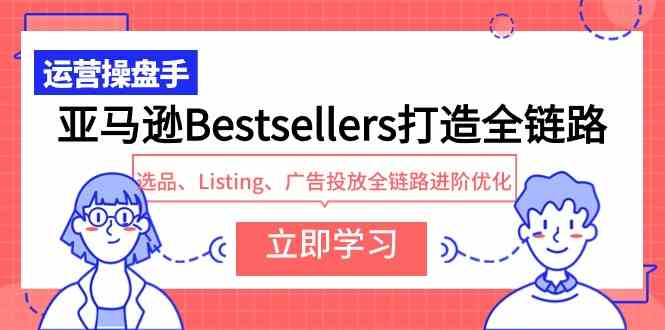 （9801期）亚马逊Bestsellers打造全链路，选品、Listing、广告投放全链路进阶优化-创业吧