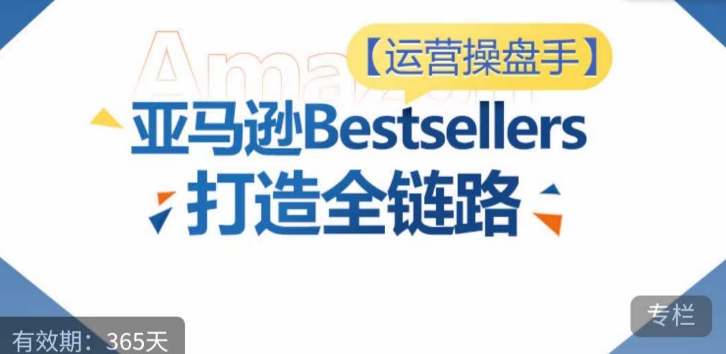 运营操盘手！亚马逊Bestsellers打造全链路，选品、Listing、广告投放全链路进阶优化-创业吧