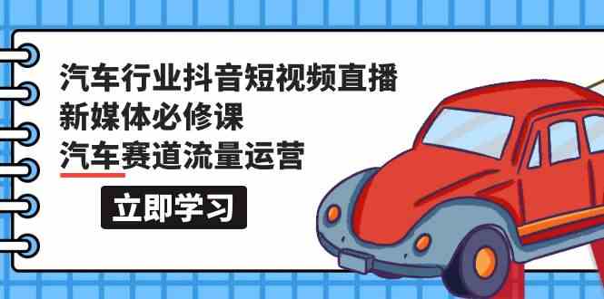 汽车行业抖音短视频直播新媒体必修课，汽车赛道流量运营（118节课）-创业吧