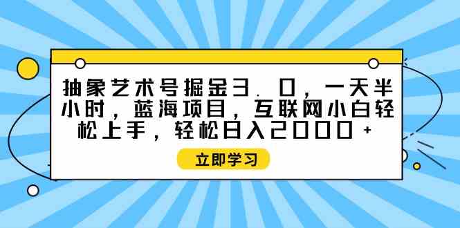 （9711期）抽象艺术号掘金3.0，一天半小时 ，蓝海项目， 互联网小白轻松上手，轻松…-创业吧