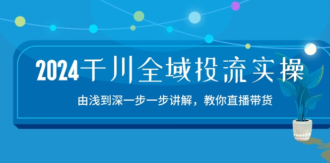 2024千川全域投流精品实操：由谈到深一步一步讲解，教你直播带货（15节）-创业吧