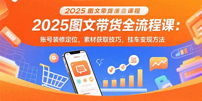2025图文带货全流程课：账号装修定位，素材获取技巧，挂车变现方法-创业吧