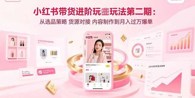 小红书带货进阶玩法第二期：从选品策略 货源对接 内容制作到月入过万爆单-创业吧