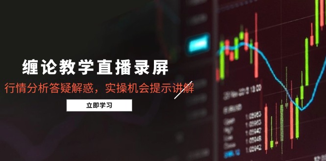 缠论教学直播录屏，行情分析答疑解惑，实操机会提示讲解(更新8月-创业吧