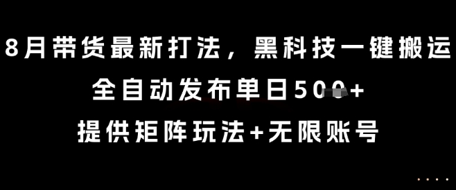 8月带货最新打法，黑科技一键搬运，全自动发布单日5张+，提供矩阵玩法+无限账号【揭秘】-创业吧
