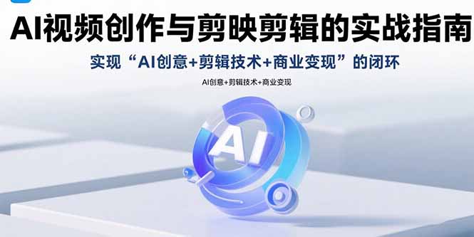 AI视频创作与剪映剪辑的实战指南，实现AI创意+剪辑技术+商业变现的闭环-创业吧