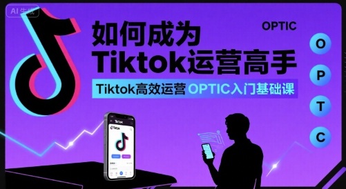 如何成为Tiktok运营高手，Tiktok高效运营OPTIC入门基础课-创业吧