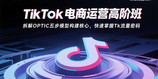 TikTok电商运营高阶班：拆解OPTIC五步模型构建核心，快速掌握Tk流量密码-创业吧