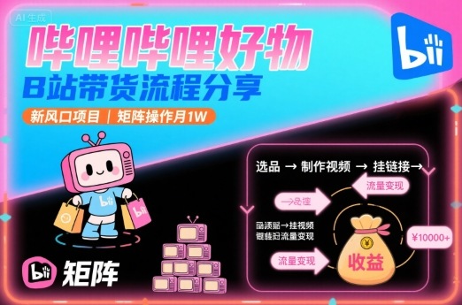 哔哩哔哩好物，B站带货流程分享，新风口项目，矩阵操作月1W-创业吧