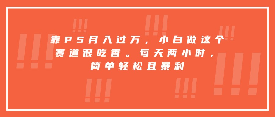 靠PS月入过万，小白做这个赛道很吃香。每天两小时，简单轻松且暴利-创业吧