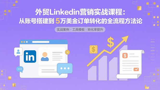 外贸LinkedIn营销实战课程：从账号搭建到5万美金订单转化的全流程方法论-创业吧