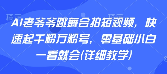 AI老爷爷跳舞合拍短视频，快速起千粉万粉号，零基础小白一看就会(详细教学)-创业吧
