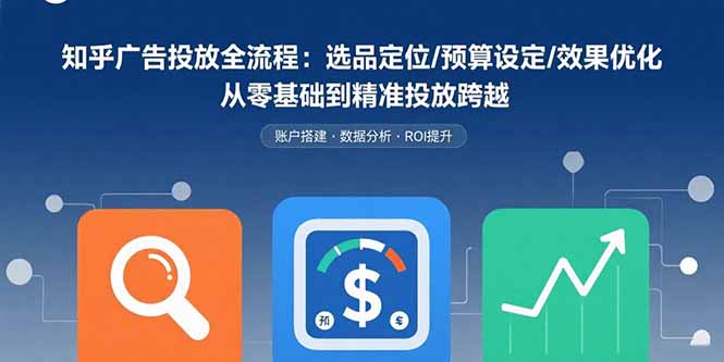 知乎广告投放全流程：选品定位/预算设定/效果优化 从零基础到精准投放跨越-创业吧