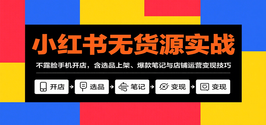 小红书无货源实战，不露脸手机开店，含选品上架、爆款笔记与店铺运营变现技巧-创业吧