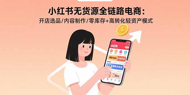小红书无货源全链路电商：开店选品/内容制作/零库存+高转化轻资产模式-创业吧