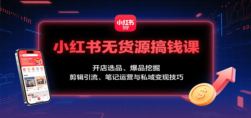小红书无货源搞钱课：开店选品、爆品挖掘，剪辑引流、笔记运营与私域变现技巧-创业吧