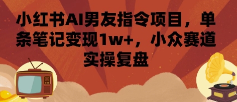 小红书AI男友指令项目，单条笔记变现1w+，小众赛道实操复盘-创业吧