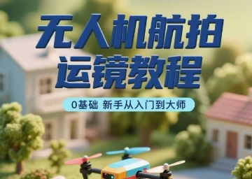 无人机航拍运镜教程，0基础新手从入门到大师-创业吧