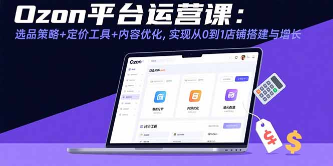 Ozon平台运营课：选品策略+定价工具+内容优化，实现从0到1店铺搭建与增长-创业吧