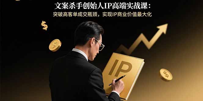 文案杀手创始人IP高端实战课：突破高客单成交瓶颈，实现IP商业价值最大化-创业吧