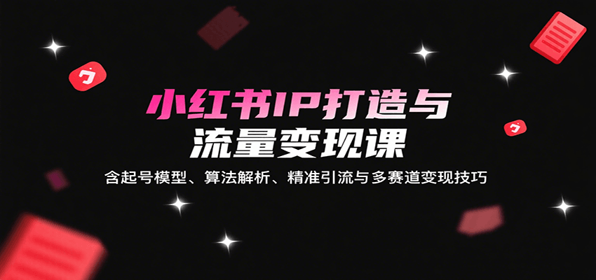 小红书IP打造与流量变现课：含起号模型、算法解析、精准引流与多赛道变现技巧-创业吧