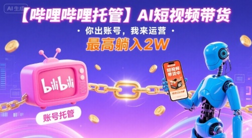 【哔哩哔哩托管】AI短视频带货，你出账号，我来运营，最高躺入2W【揭秘】-创业吧