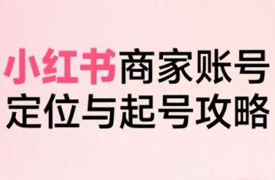 小红书电商全链路实战从定位到爆单，系统拆解小红书商家起号全流程(更新)-创业吧