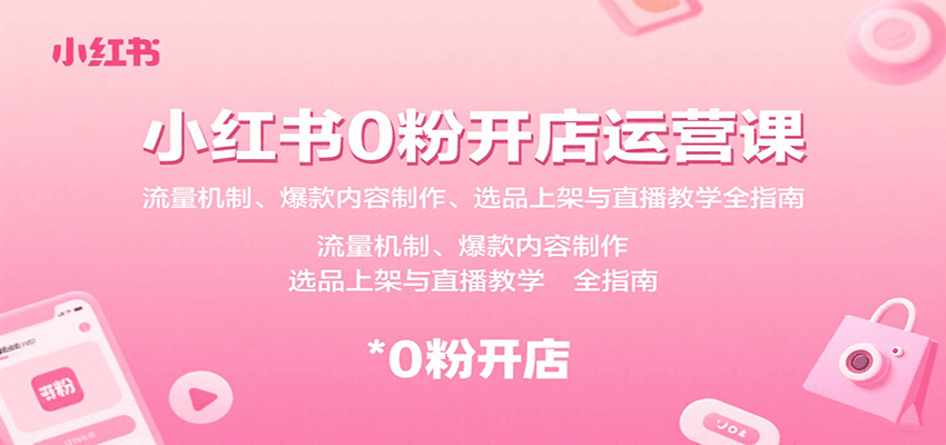 小红书0粉开店运营课：流量机制、爆款内容制作、选品上架与直播教学全指南-创业吧