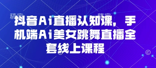抖音Ai直播认知课，手机端Ai美女跳舞直播全套线上课程-创业吧