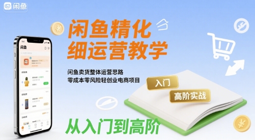 闲鱼精细化运营入门+高阶实战教学，闲鱼卖货整体运营思路，零成本零风险轻创业电商项目-创业吧