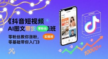 抖音短视频AI图文带货实操班，零粉丝教你涨粉，零基础带你入门-创业吧
