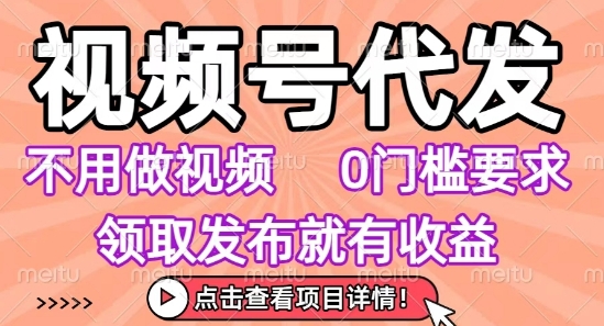 视频号代发，不用剪辑不用做视频，0门槛要求，领取发布就有收益，任务没有无上限，小白轻松上手【揭秘】-创业吧