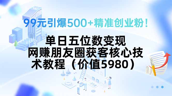 99元引爆500+精准创业粉！单日五位数变现，网赚朋友圈获客核心技术教程…-创业吧