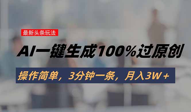 头条最新玩法，AI一键生成100%过原创，操作简单，3分钟一条，月入3W＋-创业吧