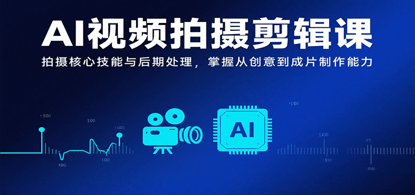 AI视频拍摄剪辑课，拍摄核心技能与后期处理，掌握从创意到成片制作能力-创业吧