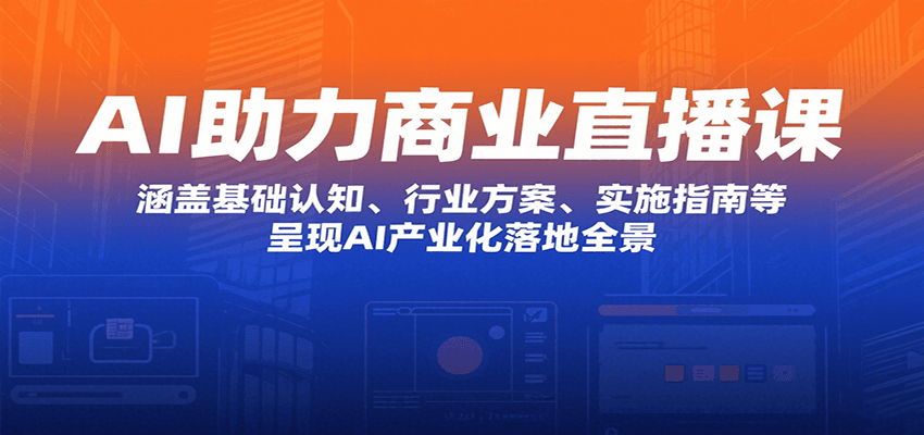 AI助力商业直播课：涵盖基础认知、行业方案、实施指南等，呈现AI产业化落地全景-创业吧