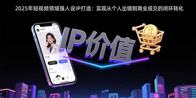 2025年短视频领域人设IP打造：实现从个人出镜到商业成交的闭环转化-创业吧